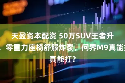 天盈资本配资 50万SUV王者升级，零重力座椅舒服炸裂，问界M9真能打？