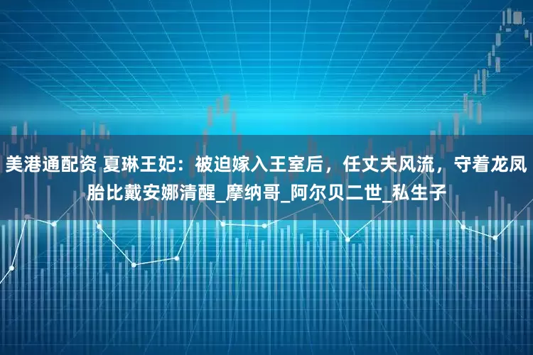 美港通配资 夏琳王妃：被迫嫁入王室后，任丈夫风流，守着龙凤胎比戴安娜清醒_摩纳哥_阿尔贝二世_私生子