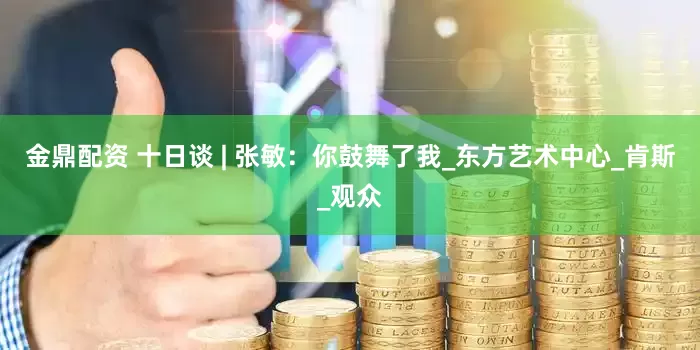 金鼎配资 十日谈 | 张敏：你鼓舞了我_东方艺术中心_肯斯_观众