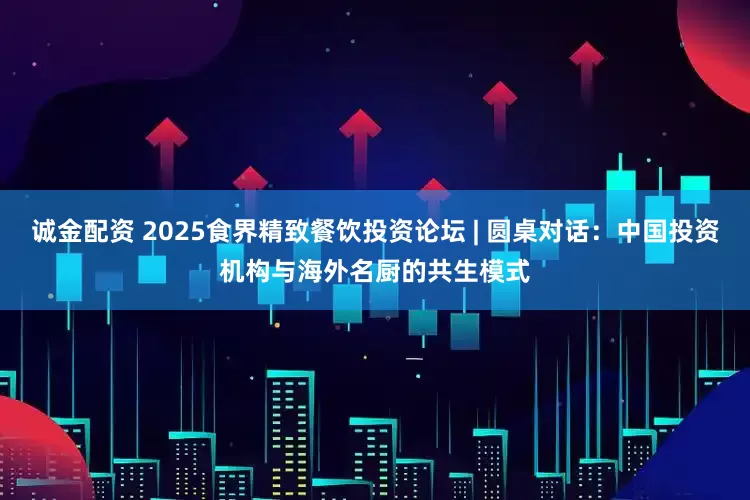 诚金配资 2025食界精致餐饮投资论坛 | 圆桌对话：中国投资机构与海外名厨的共生模式