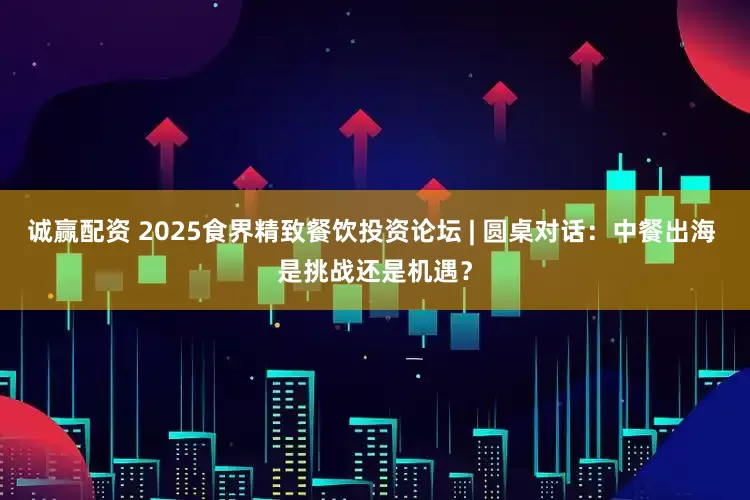 诚赢配资 2025食界精致餐饮投资论坛 | 圆桌对话：中餐出海 是挑战还是机遇？