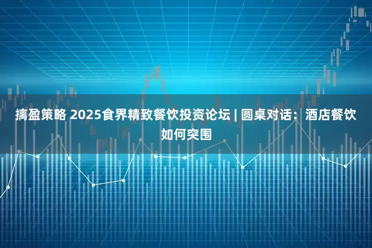 摛盈策略 2025食界精致餐饮投资论坛 | 圆桌对话：酒店餐饮如何突围
