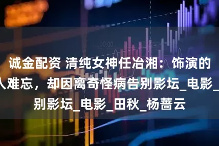 诚金配资 清纯女神任冶湘：饰演的翠翠至今让人难忘，却因离奇怪病告别影坛_电影_田秋_杨蔷云