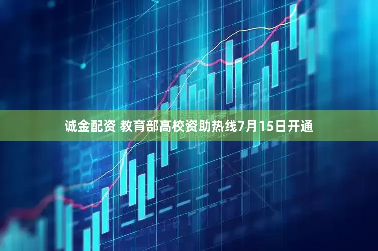 诚金配资 教育部高校资助热线7月15日开通