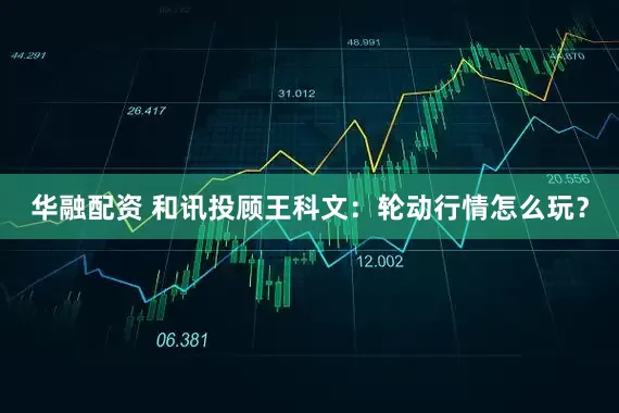 华融配资 和讯投顾王科文：轮动行情怎么玩？