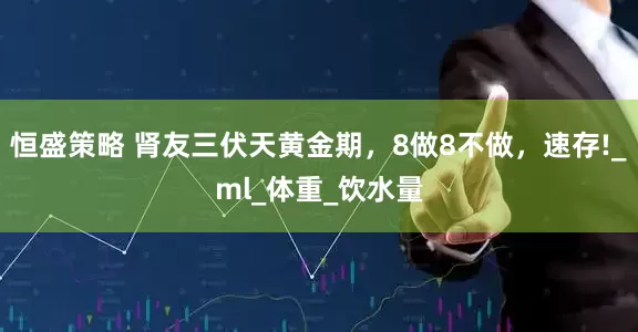 恒盛策略 肾友三伏天黄金期，8做8不做，速存!_ml_体重_饮水量
