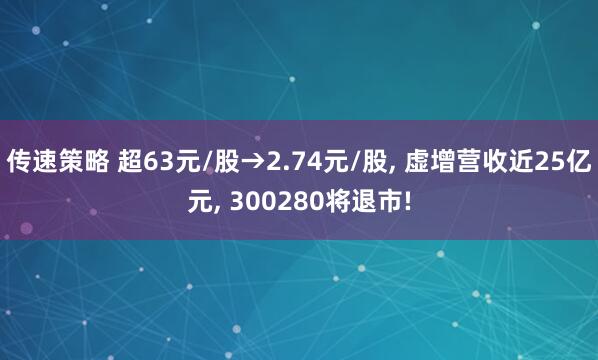 传速策略 超63元/股→2.74元/股, 虚增营收近25亿元, 300280将退市!