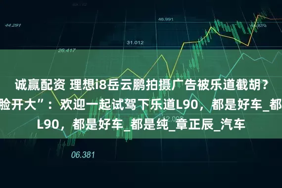 诚赢配资 理想i8岳云鹏拍摄广告被乐道截胡？乐道总裁沈斐“贴脸开大”：欢迎一起试驾下乐道L90，都是好车_都是纯_章正辰_汽车