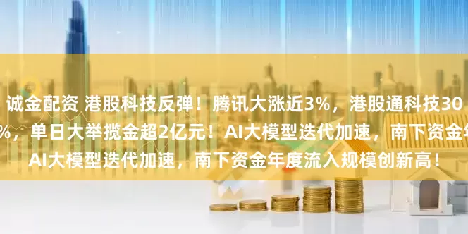 诚金配资 港股科技反弹！腾讯大涨近3%，港股通科技30ETF(520980)涨超1%，单日大举揽金超2亿元！AI大模型迭代加速，南下资金年度流入规模创新高！
