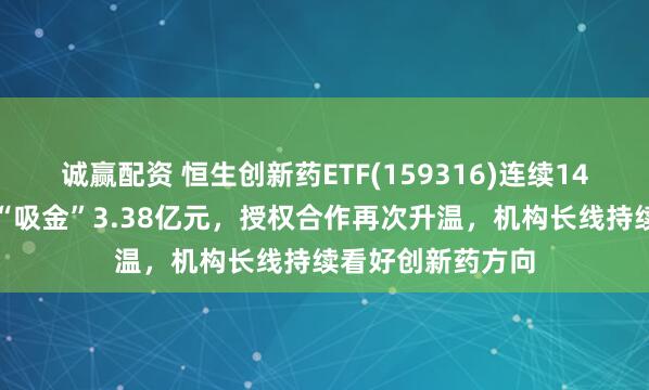 诚赢配资 恒生创新药ETF(159316)连续14日净流入，合计“吸金”3.38亿元，授权合作再次升温，机构长线持续看好创新药方向