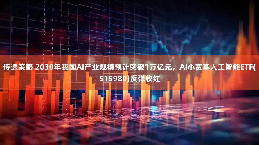 传速策略 2030年我国AI产业规模预计突破1万亿元，AI小宽基人工智能ETF(515980)反弹收红