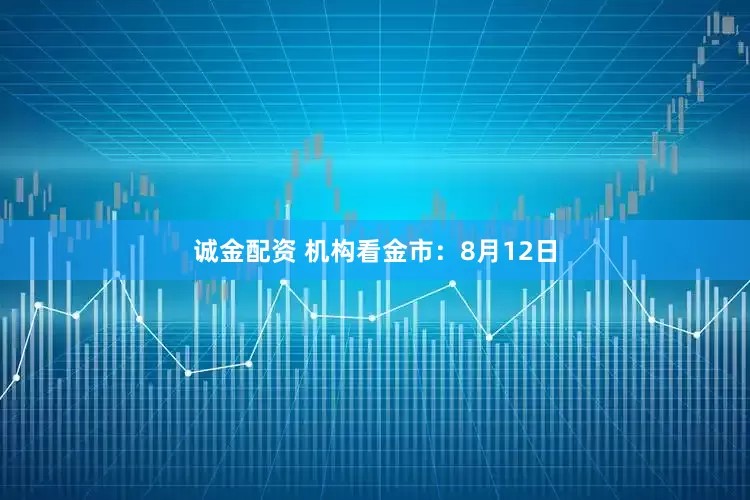 诚金配资 机构看金市：8月12日