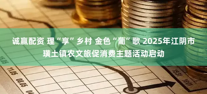 诚赢配资 理“享”乡村 金色“葡”歌 2025年江阴市璜土镇农文旅促消费主题活动启动