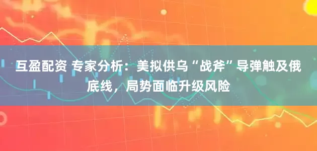 互盈配资 专家分析：美拟供乌“战斧”导弹触及俄底线，局势面临升级风险