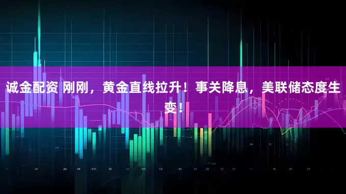 诚金配资 刚刚，黄金直线拉升！事关降息，美联储态度生变！
