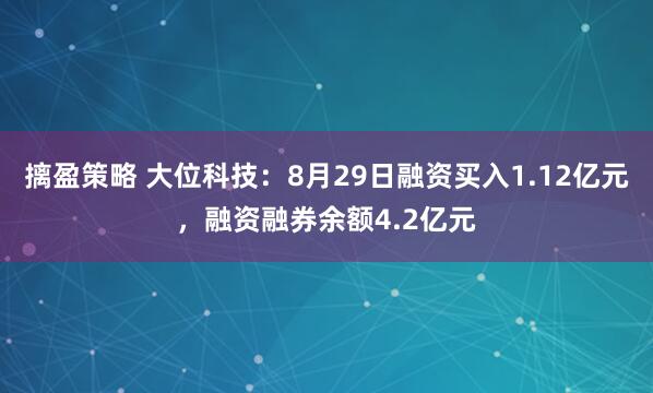 摛盈策略 大位科技：8月29日融资买入1.12亿元，融资融券余额4.2亿元