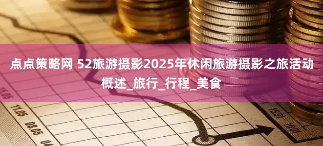 点点策略网 52旅游摄影2025年休闲旅游摄影之旅活动概述_旅行_行程_美食