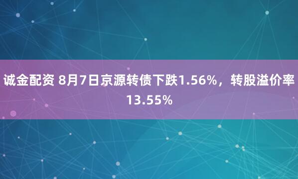 诚金配资 8月7日京源转债下跌1.56%，转股溢价率13.55%