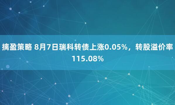 摛盈策略 8月7日瑞科转债上涨0.05%，转股溢价率115.08%