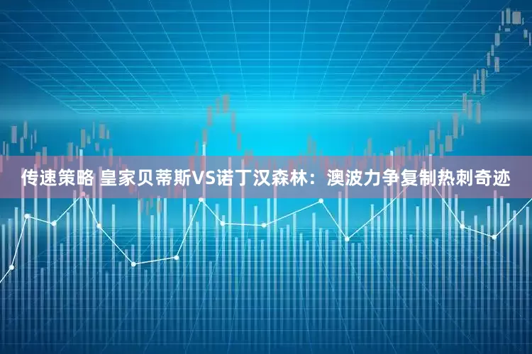 传速策略 皇家贝蒂斯VS诺丁汉森林：澳波力争复制热刺奇迹