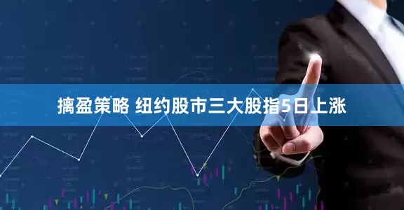 摛盈策略 纽约股市三大股指5日上涨