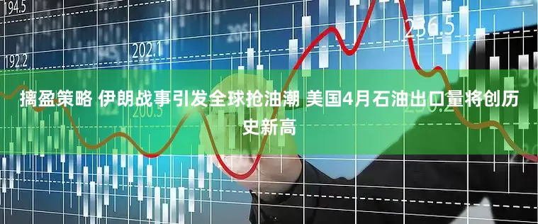 摛盈策略 伊朗战事引发全球抢油潮 美国4月石油出口量将创历史新高