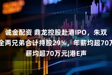 诚金配资 鼎龙控股赴港IPO，朱双全、朱顺全两兄弟合计持股29%，年薪均超70万元|港E声